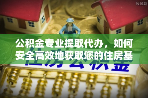 顺河公积金专业提取代办，如何安全高效地获取您的住房基金