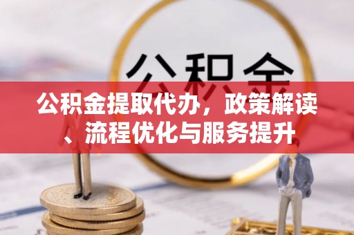 顺河公积金提取代办，政策解读、流程优化与服务提升