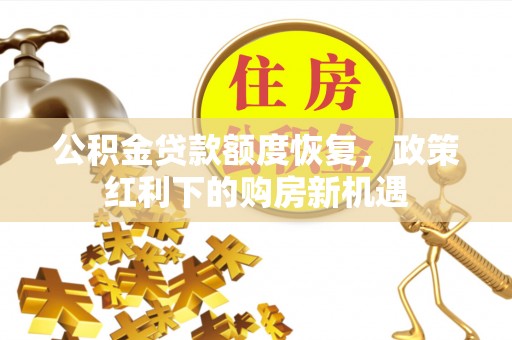 顺河公积金贷款额度恢复，政策红利下的购房新机遇