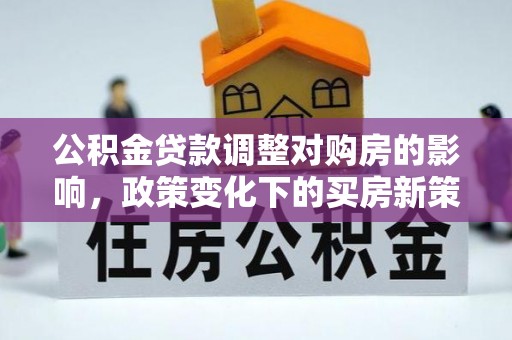 顺河公积金贷款调整对购房的影响，政策变化下的买房新策略