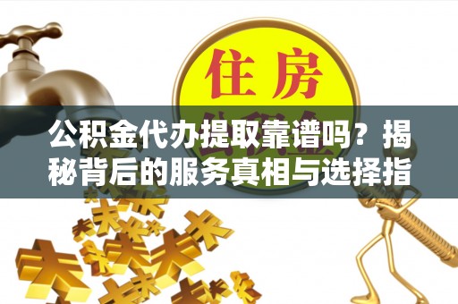顺河公积金代办提取靠谱吗？揭秘背后的服务真相与选择指南