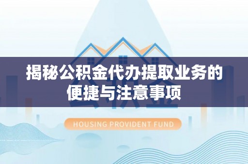 顺河揭秘公积金代办提取业务的便捷与注意事项