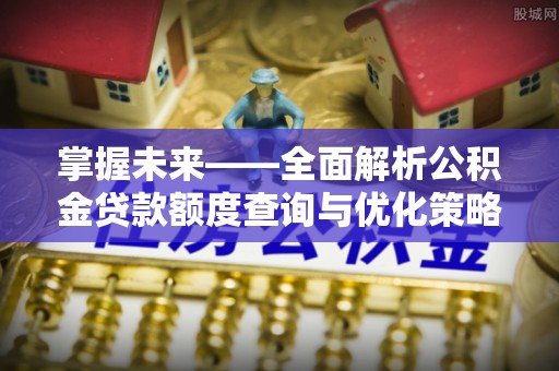 顺河掌握未来——全面解析公积金贷款额度查询与优化策略