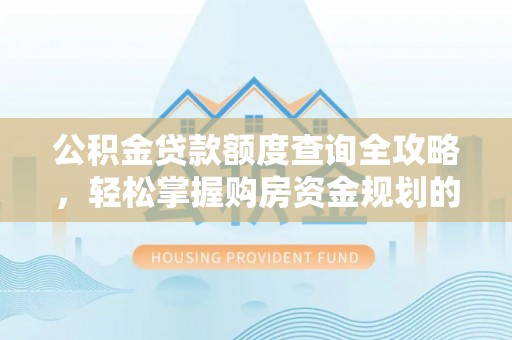 顺河公积金贷款额度查询全攻略，轻松掌握购房资金规划的关键