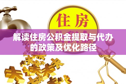 顺河解读住房公积金提取与代办的政策及优化路径