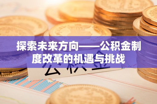 顺河探索未来方向——公积金制度改革的机遇与挑战