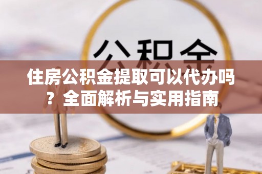 顺河住房公积金提取可以代办吗？全面解析与实用指南