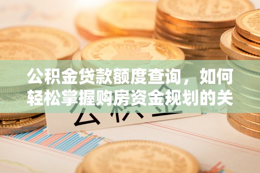 顺河公积金贷款额度查询，如何轻松掌握购房资金规划的关键
