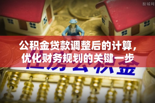 顺河公积金贷款调整后的计算，优化财务规划的关键一步