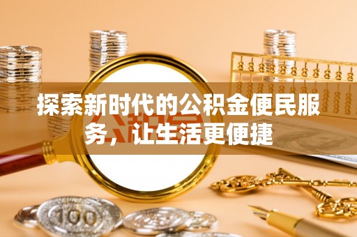 顺河探索新时代的公积金便民服务，让生活更便捷
