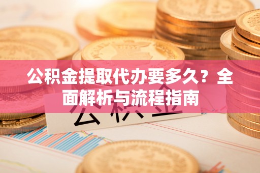 顺河公积金提取代办要多久？全面解析与流程指南