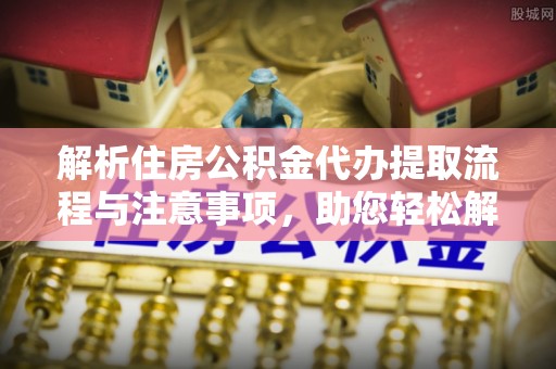 顺河解析住房公积金代办提取流程与注意事项，助您轻松解决资金难题