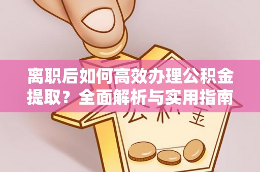 顺河离职后如何高效办理公积金提取？全面解析与实用指南