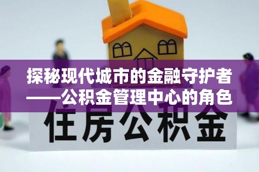 顺河探秘现代城市的金融守护者——公积金管理中心的角色与使命