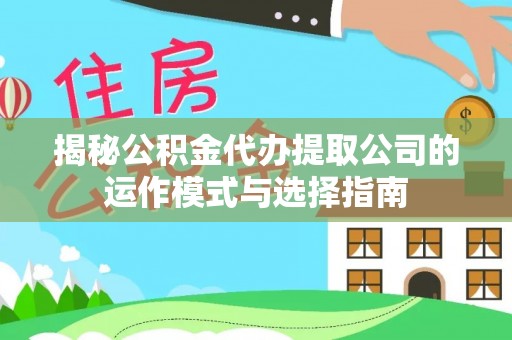 顺河揭秘公积金代办提取公司的运作模式与选择指南