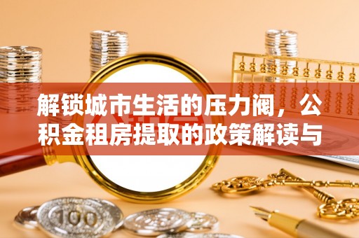 顺河解锁城市生活的压力阀，公积金租房提取的政策解读与实践指南