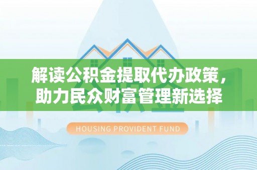 顺河解读公积金提取代办政策，助力民众财富管理新选择