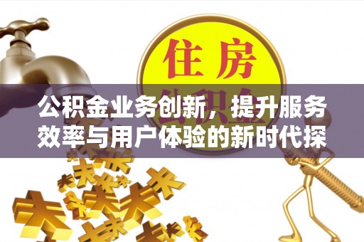 顺河公积金业务创新，提升服务效率与用户体验的新时代探索