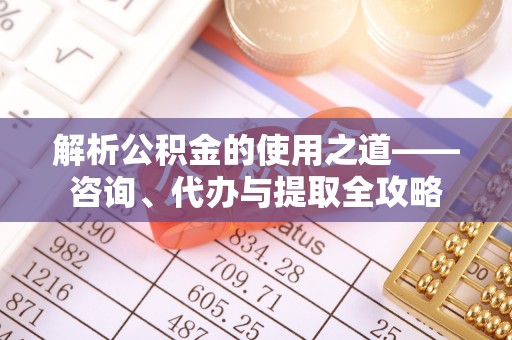 顺河解析公积金的使用之道——咨询、代办与提取全攻略
