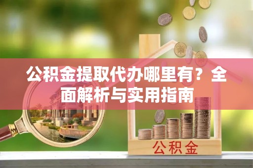 顺河公积金提取代办哪里有？全面解析与实用指南
