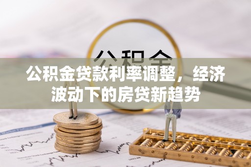 顺河公积金贷款利率调整，经济波动下的房贷新趋势