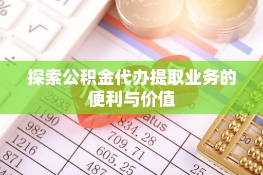 顺河探索公积金代办提取业务的便利与价值