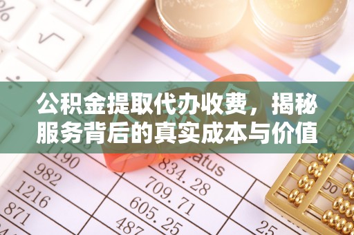 顺河公积金提取代办收费，揭秘服务背后的真实成本与价值