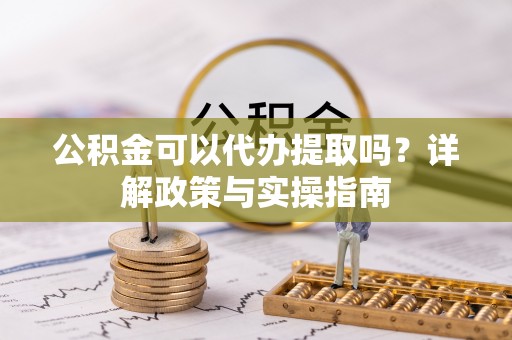 顺河公积金可以代办提取吗？详解政策与实操指南