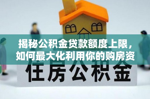 顺河揭秘公积金贷款额度上限，如何最大化利用你的购房资金？