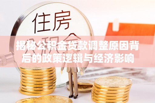 顺河揭秘公积金贷款调整原因背后的政策逻辑与经济影响