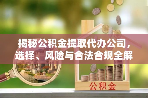 顺河揭秘公积金提取代办公司，选择、风险与合法合规全解析