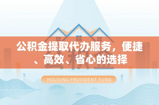 顺河公积金提取代办服务，便捷、高效、省心的选择