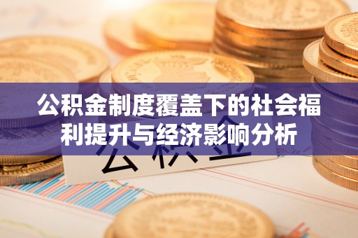 顺河公积金制度覆盖下的社会福利提升与经济影响分析