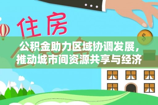 顺河公积金助力区域协调发展，推动城市间资源共享与经济均衡发展