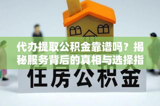 顺河代办提取公积金靠谱吗？揭秘服务背后的真相与选择指南
