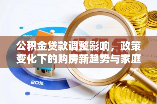 顺河公积金贷款调整影响，政策变化下的购房新趋势与家庭财务规划