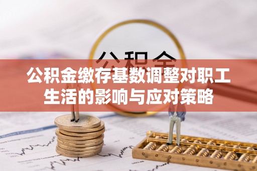 顺河公积金缴存基数调整对职工生活的影响与应对策略