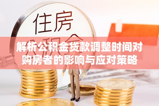 顺河解析公积金贷款调整时间对购房者的影响与应对策略