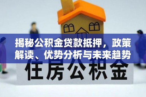 顺河揭秘公积金贷款抵押，政策解读、优势分析与未来趋势
