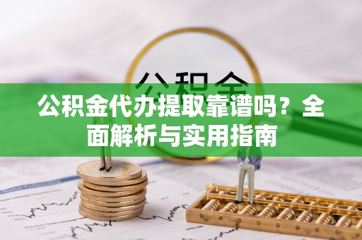 顺河公积金代办提取靠谱吗？全面解析与实用指南