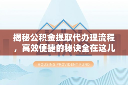 顺河揭秘公积金提取代办理流程，高效便捷的秘诀全在这儿