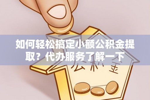 顺河如何轻松搞定小额公积金提取？代办服务了解一下