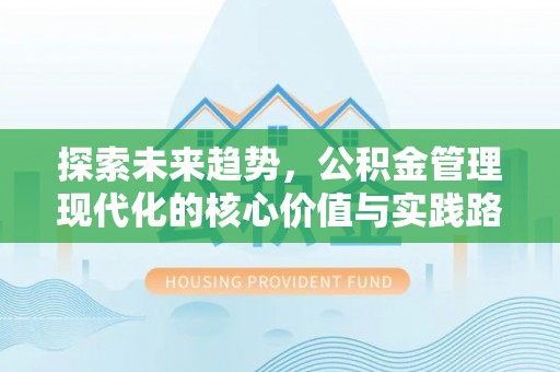顺河探索未来趋势，公积金管理现代化的核心价值与实践路径