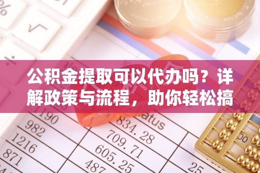 顺河公积金提取可以代办吗？详解政策与流程，助你轻松搞定！