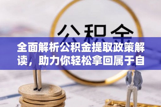 顺河全面解析公积金提取政策解读，助力你轻松拿回属于自己的钱