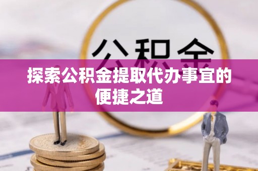 顺河探索公积金提取代办事宜的便捷之道