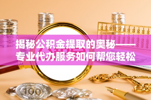 顺河揭秘公积金提取的奥秘——专业代办服务如何帮您轻松搞定