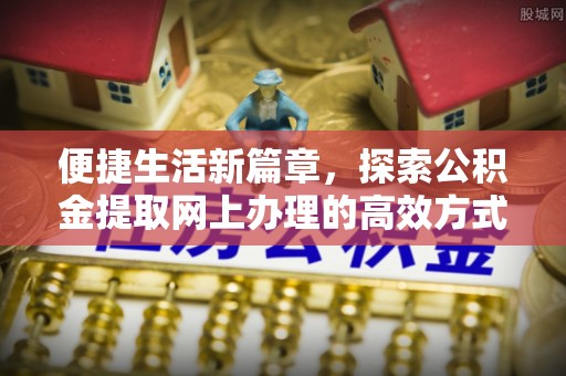 顺河便捷生活新篇章，探索公积金提取网上办理的高效方式