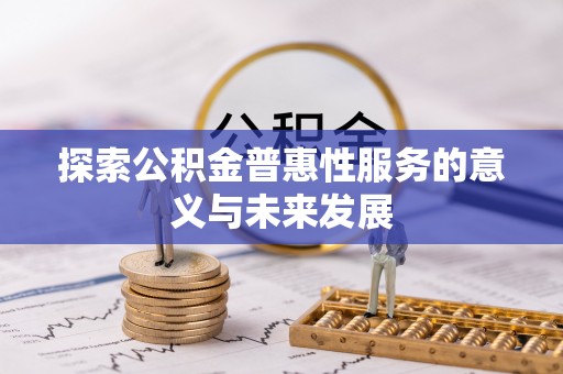 顺河探索公积金普惠性服务的意义与未来发展