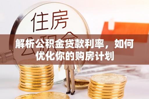 顺河解析公积金贷款利率，如何优化你的购房计划